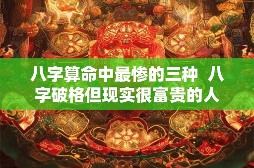 八字算命中最惨的三种  八字破格但现实很富贵的人