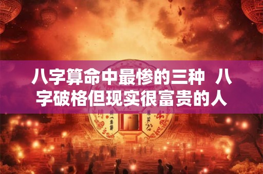 八字算命中最惨的三种  八字破格但现实很富贵的人
