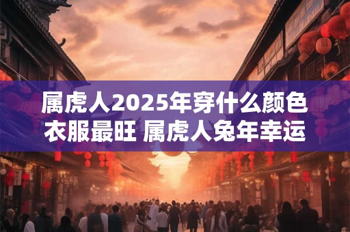 属虎人2025年穿什么颜色衣服最旺 属虎人兔年幸运色是什么