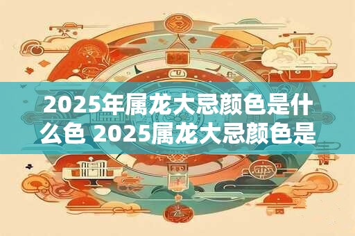 2025年属龙大忌颜色是什么色 2025属龙大忌颜色是什么
