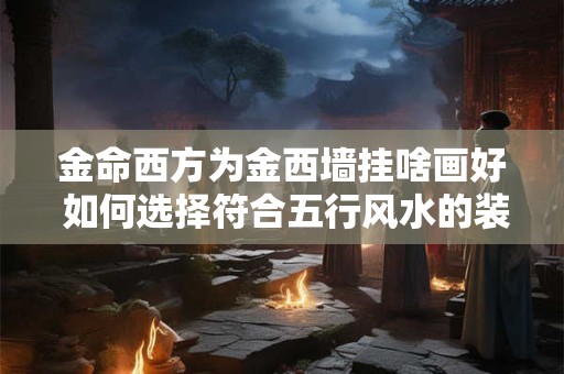 金命西方为金西墙挂啥画好 如何选择符合五行风水的装饰画