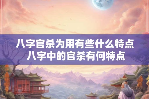 八字官杀为用有些什么特点 八字中的官杀有何特点 八字官杀为用有些什么特点 八字中的官杀有何特点