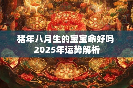 猪年八月生的宝宝命好吗 2025年运势解析