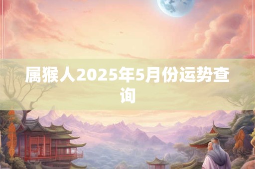属猴人2026年5月份运势查询 属猴人2026年5月份运势查询