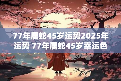 77年属蛇45岁运势2026年运势 77年属蛇45岁幸运色