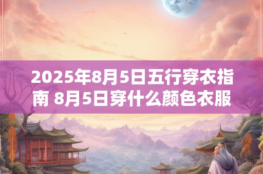 2025年8月5日五行穿衣指南 8月5日穿什么颜色衣服旺运