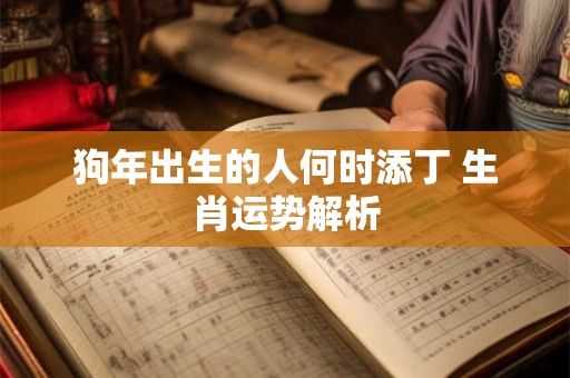 狗年出生的人何时添丁 生肖运势解析