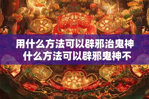 用什么方法可以辟邪治鬼神  什么方法可以辟邪鬼神不敢接近