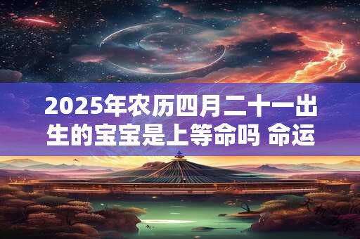 2025年农历四月二十一出生的宝宝是上等命吗 命运如何