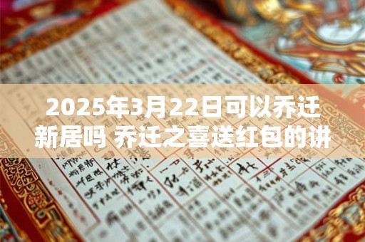 2025年3月22日可以乔迁新居吗 乔迁之喜送红包的讲究