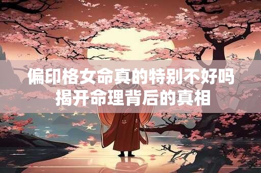 偏印格女命真的特别不好吗 揭开命理背后的真相
