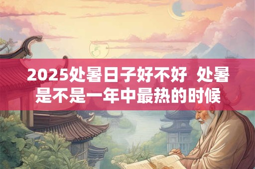 2025处暑日子好不好  处暑是不是一年中最热的时候