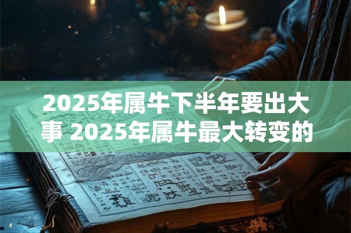 2025年属牛下半年要出大事 2025年属牛最大转变的一年吗