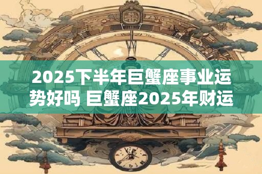 2025下半年巨蟹座事业运势好吗 巨蟹座2025年财运分析