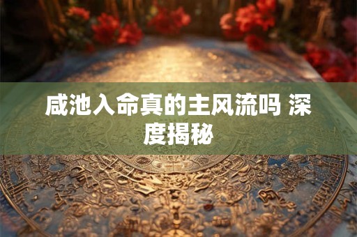 咸池入命真的主风流吗 深度揭秘