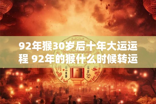 92年猴30岁后十年大运运程 92年的猴什么时候转运