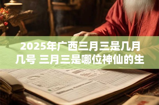 2025年广西三月三是几月几号 三月三是哪位神仙的生日