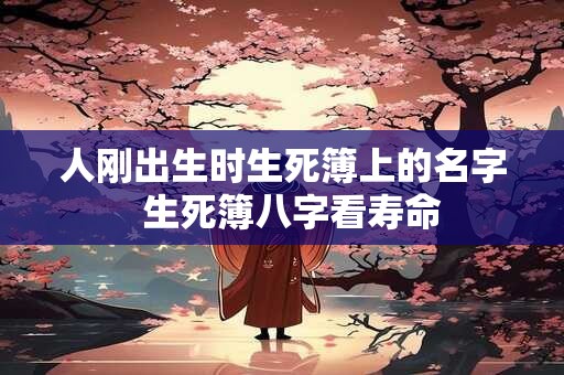 人刚出生时生死簿上的名字  生死簿八字看寿命