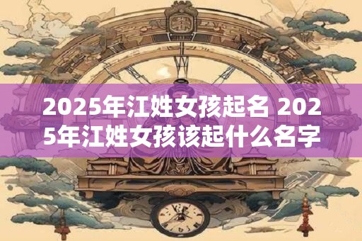 2025年江姓女孩起名 2025年江姓女孩该起什么名字