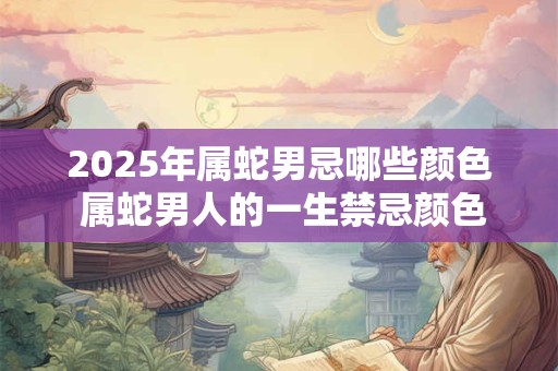 2025年属蛇男忌哪些颜色 属蛇男人的一生禁忌颜色查询