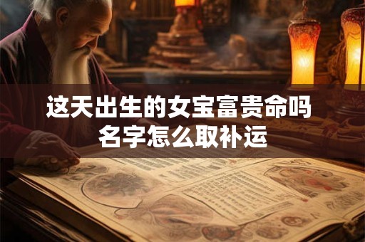 这天出生的女宝富贵命吗 名字怎么取补运