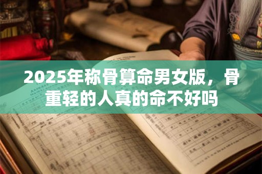 2025年称骨算命男女版，骨重轻的人真的命不好吗