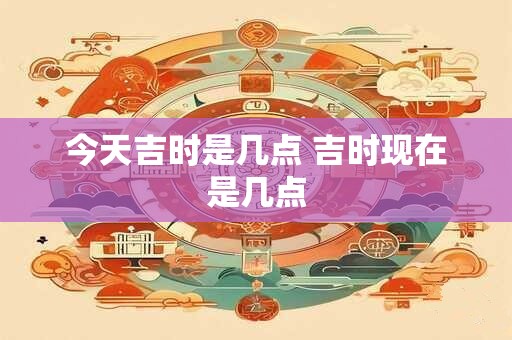 今天吉时是几点 吉时现在是几点