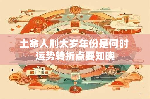 土命人刑太岁年份是何时 运势转折点要知晓