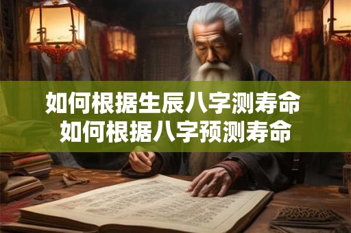 如何根据生辰八字测寿命 如何根据八字预测寿命