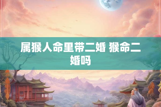 属猴人命里带二婚 猴命二婚吗