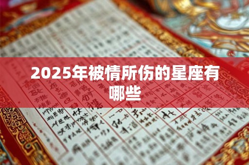 2025年被情所伤的星座有哪些