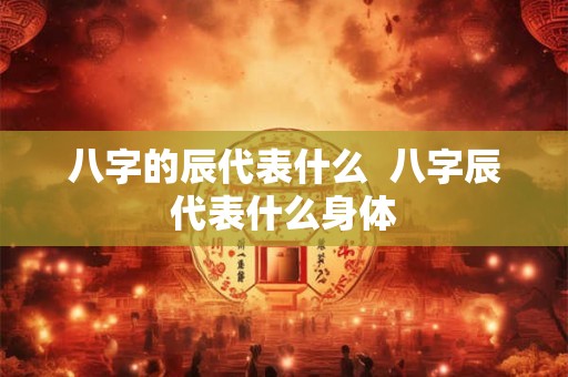 八字的辰代表什么  八字辰代表什么身体