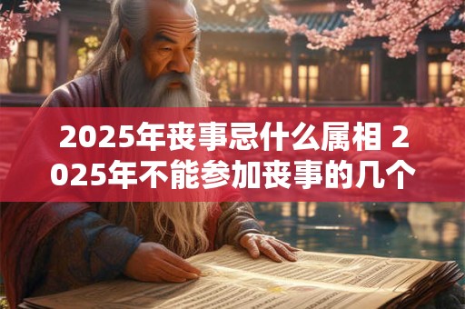 2025年丧事忌什么属相 2025年不能参加丧事的几个属相