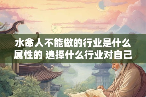 水命人不能做的行业是什么属性的 选择什么行业对自己有利 水命人不能做的行业是什么属性的 选择什么行业对自己有利