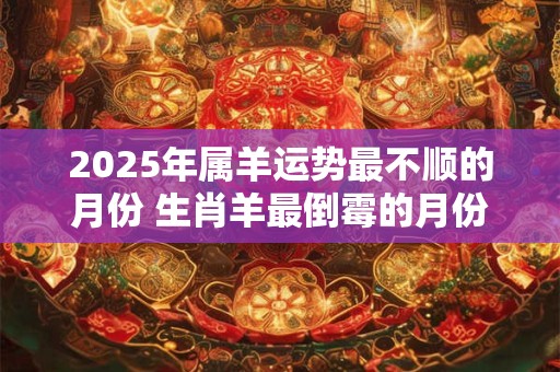 2025年属羊运势最不顺的月份 生肖羊最倒霉的月份2025
