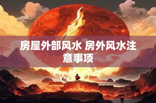 房屋外部风水 房外风水注意事项