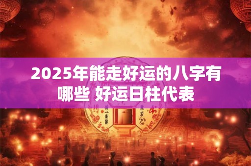 2025年能走好运的八字有哪些 好运日柱代表 2025年能走好运的八字有哪些 好运日柱代表