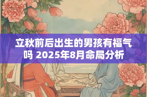 立秋前后出生的男孩有福气吗 2025年8月命局分析