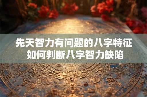 先天智力有问题的八字特征 如何判断八字智力缺陷