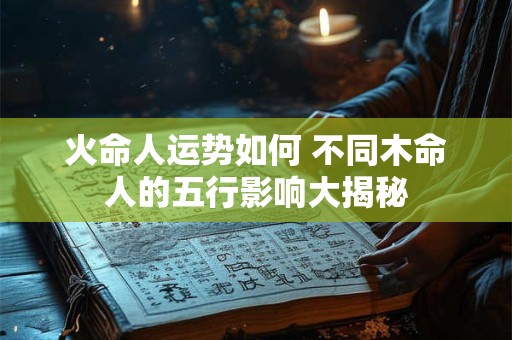 火命人运势如何 不同木命人的五行影响大揭秘
