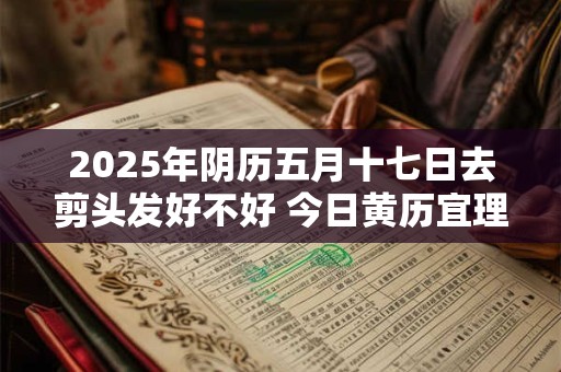 2025年阴历五月十七日去剪头发好不好 今日黄历宜理发吗