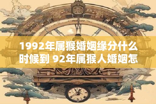 1992年属猴婚姻缘分什么时候到 92年属猴人婚姻怎么样