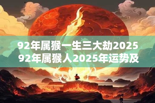 92年属猴一生三大劫2025 92年属猴人2025年运势及运程