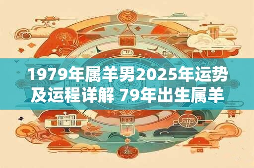 1979年属羊男2026年运势及运程详解 79年出生属羊人2026全年每月运势男性