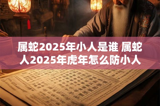 属蛇2026年小人是谁 属蛇人2026年虎年怎么防小人