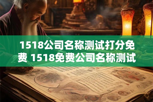 1518公司名称测试打分免费 1518免费公司名称测试评分