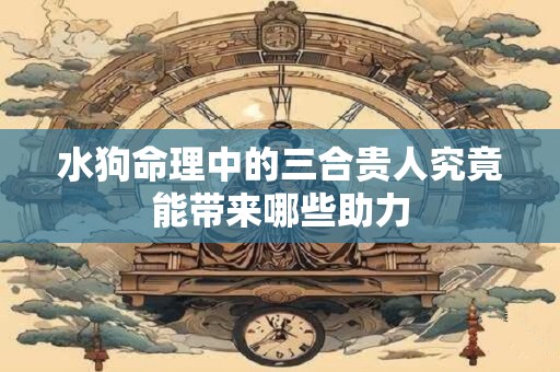 水狗命理中的三合贵人究竟能带来哪些助力