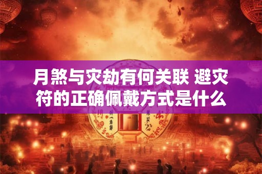 月煞与灾劫有何关联 避灾符的正确佩戴方式是什么