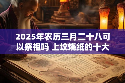 2025年农历三月二十八可以祭祖吗 上坟烧纸的十大禁忌