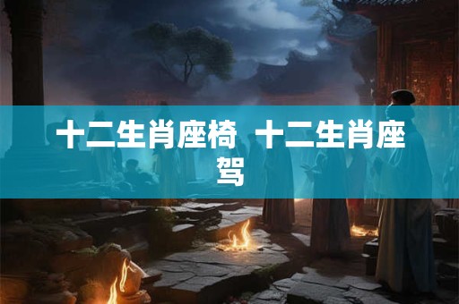 十二生肖座椅  十二生肖座驾